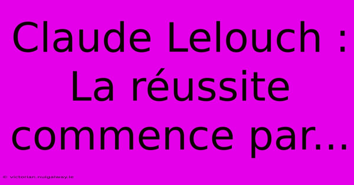 Claude Lelouch : La Réussite Commence Par...