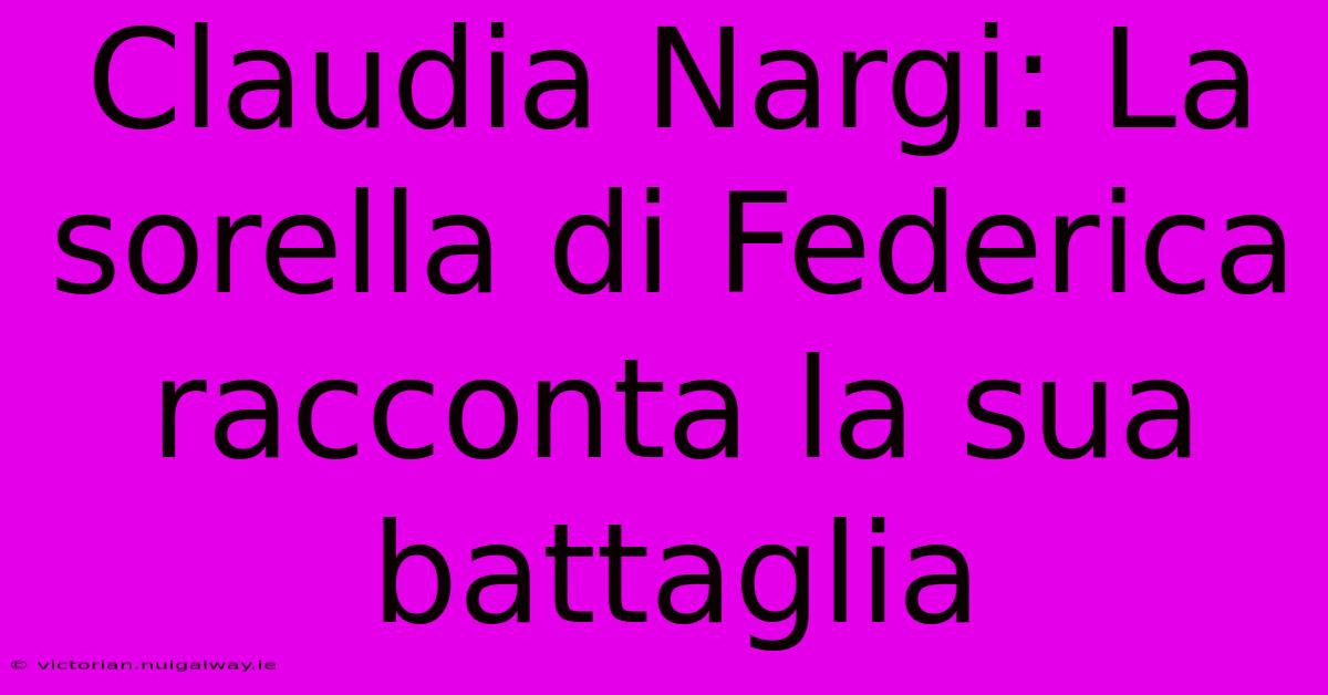 Claudia Nargi: La Sorella Di Federica Racconta La Sua Battaglia