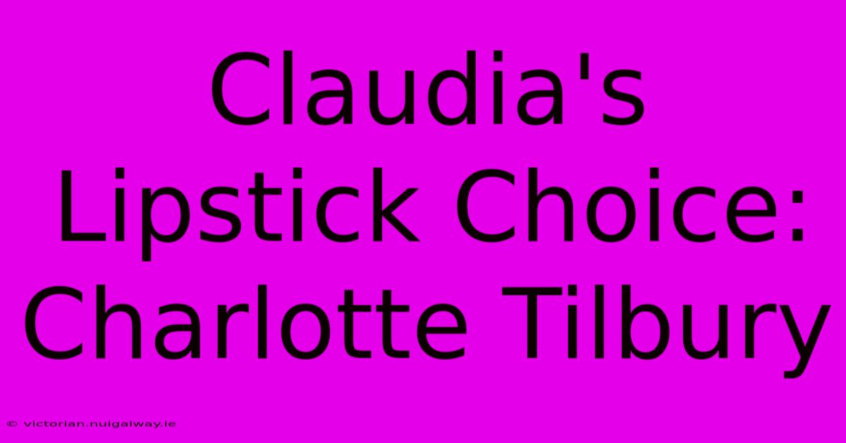 Claudia's Lipstick Choice: Charlotte Tilbury