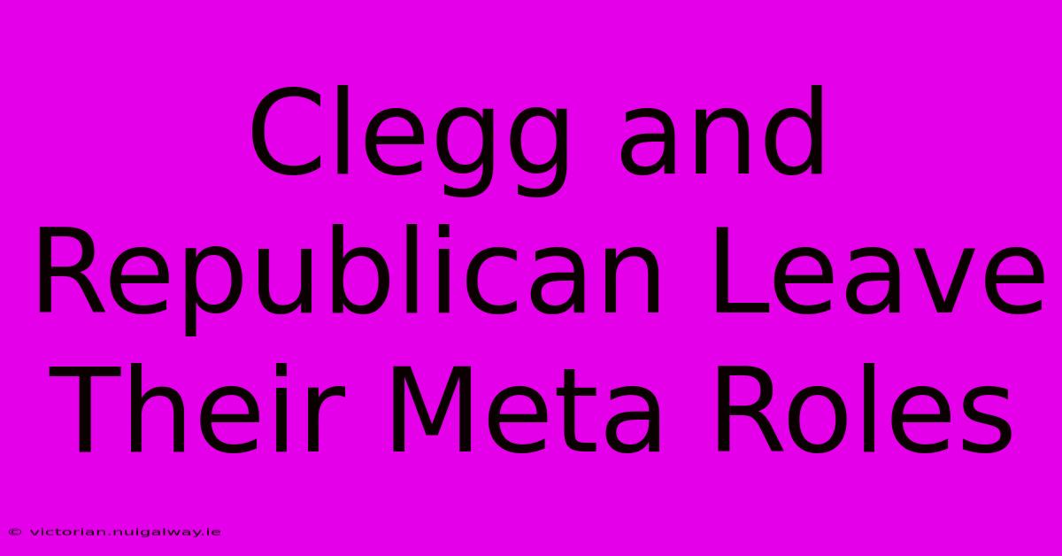 Clegg And Republican Leave Their Meta Roles