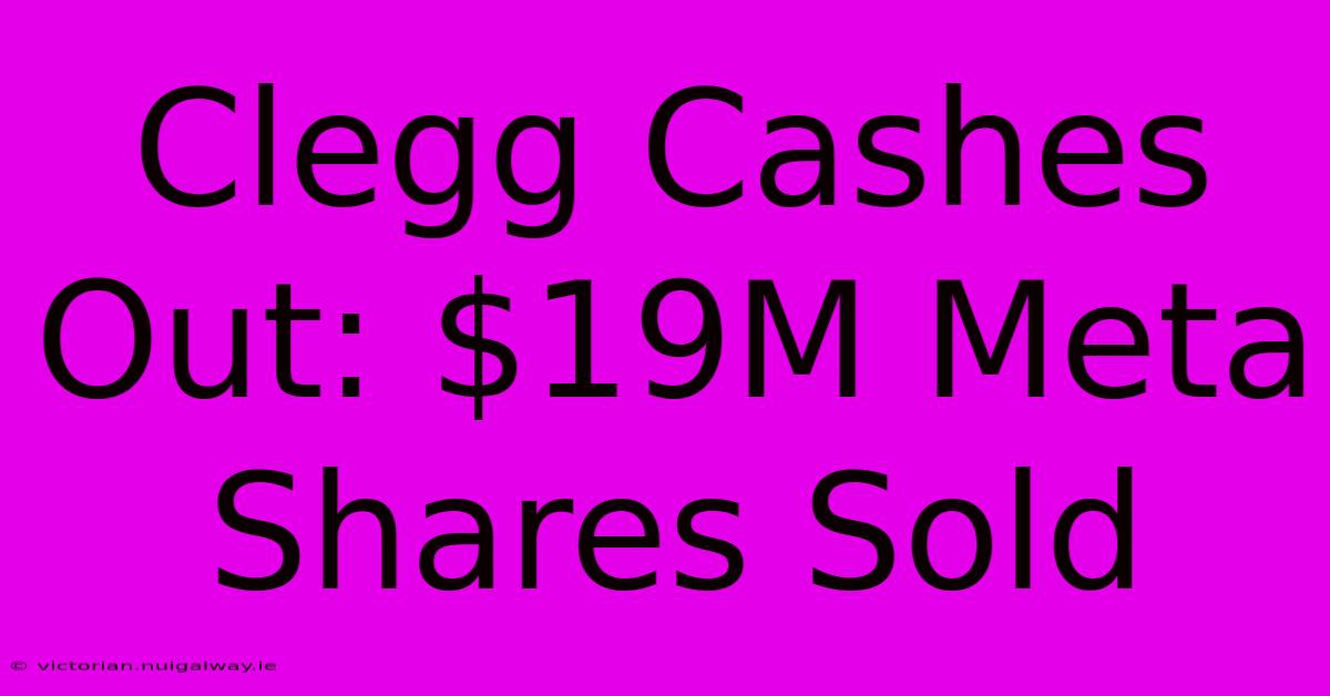 Clegg Cashes Out: $19M Meta Shares Sold