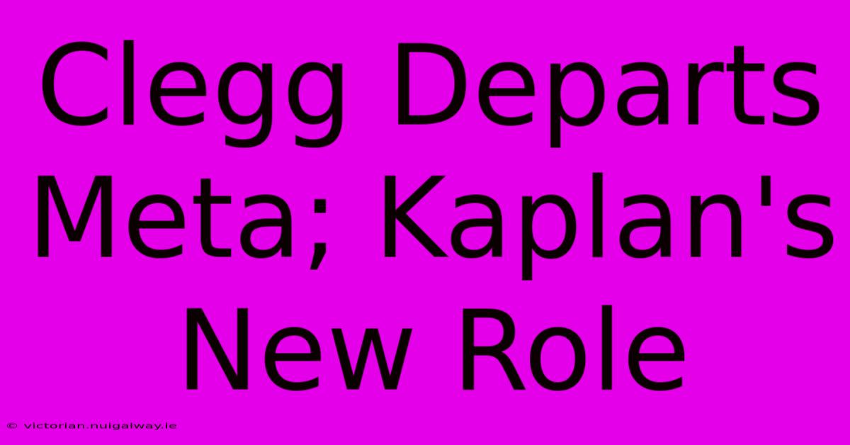 Clegg Departs Meta; Kaplan's New Role