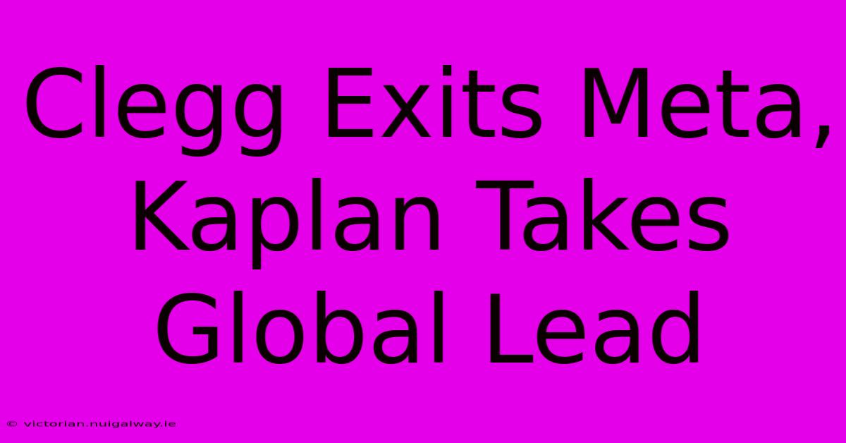 Clegg Exits Meta, Kaplan Takes Global Lead