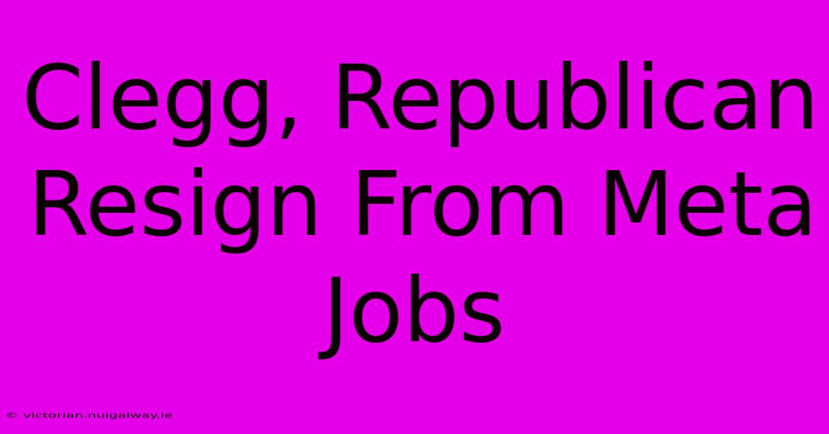 Clegg, Republican Resign From Meta Jobs