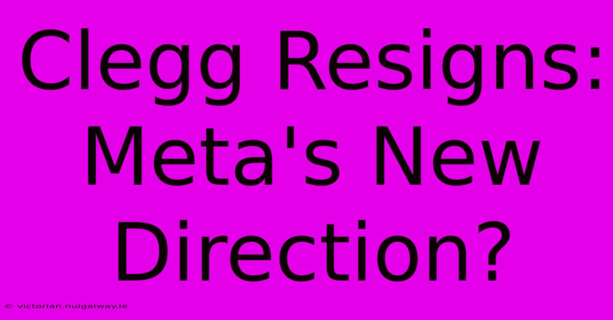 Clegg Resigns: Meta's New Direction?