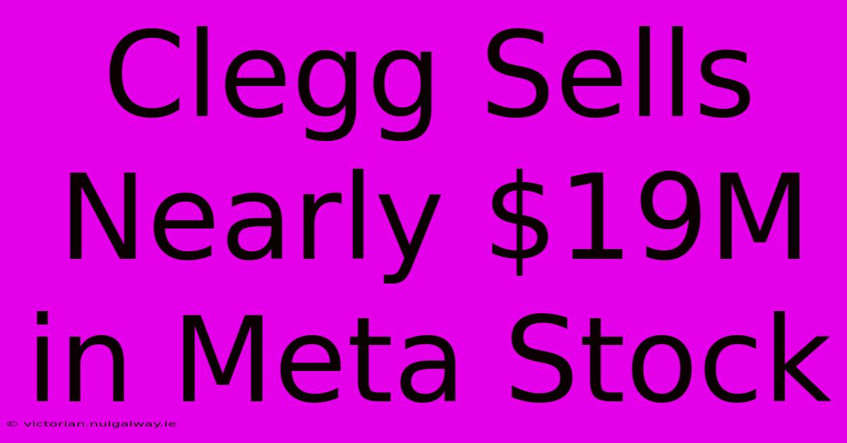 Clegg Sells Nearly $19M In Meta Stock