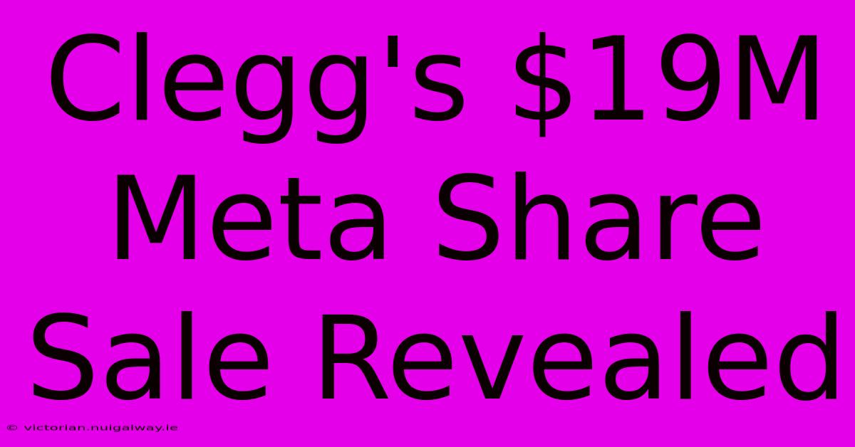 Clegg's $19M Meta Share Sale Revealed