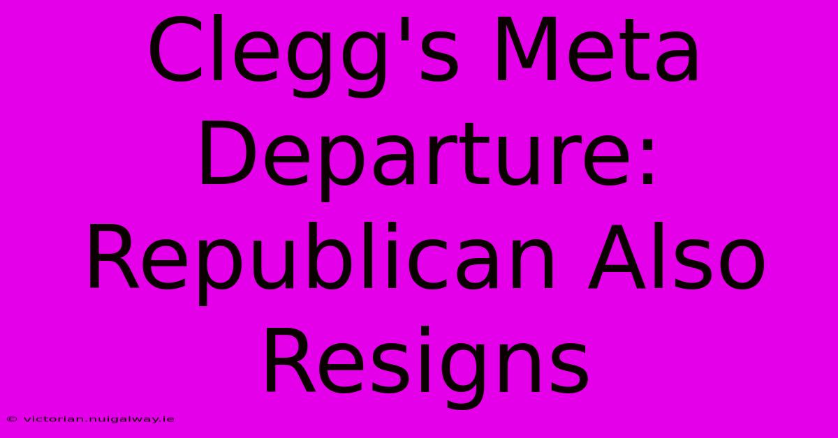 Clegg's Meta Departure: Republican Also Resigns