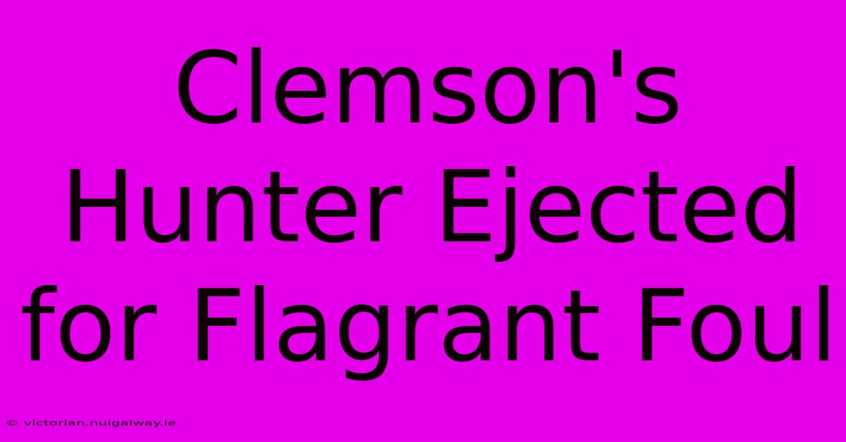 Clemson's Hunter Ejected For Flagrant Foul