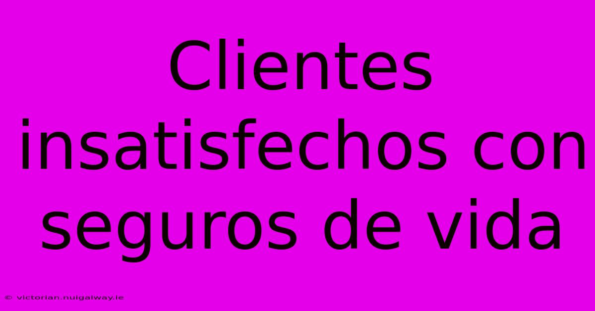 Clientes Insatisfechos Con Seguros De Vida 