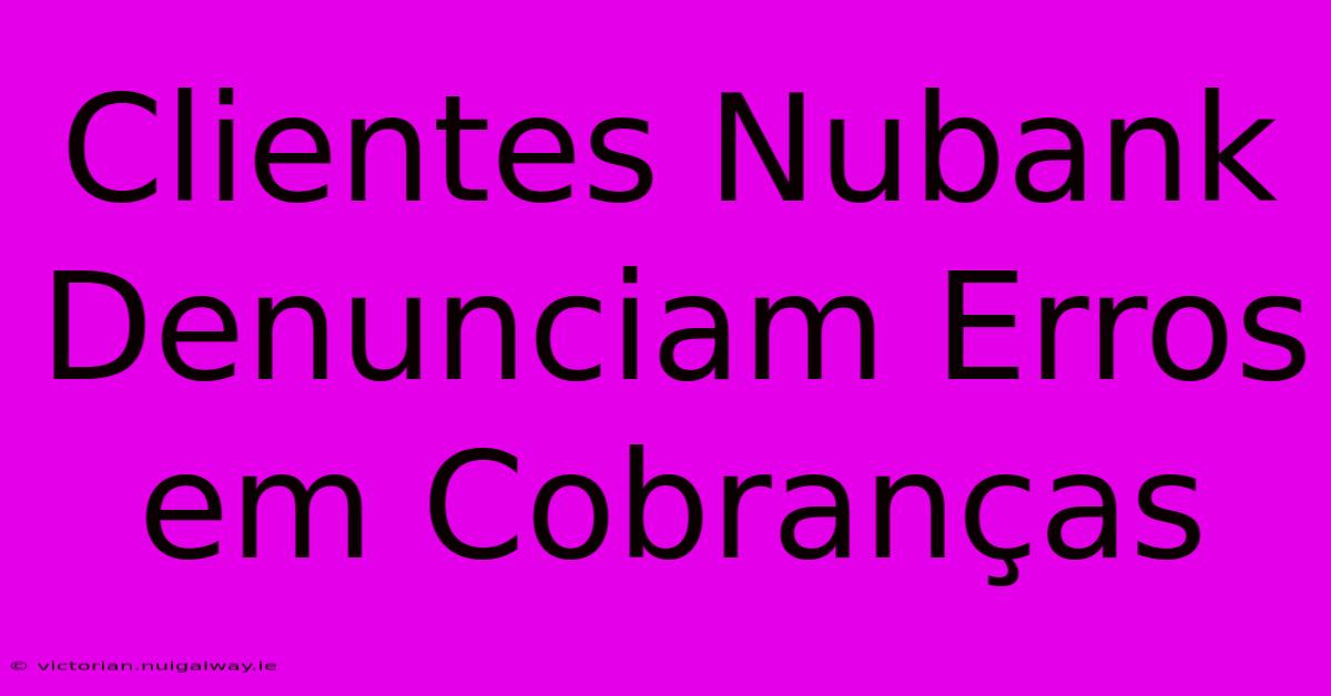 Clientes Nubank Denunciam Erros Em Cobranças