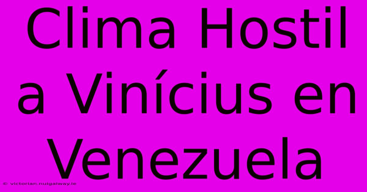 Clima Hostil A Vinícius En Venezuela 