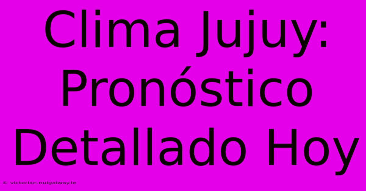 Clima Jujuy: Pronóstico Detallado Hoy