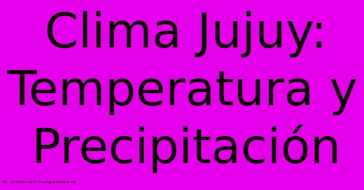 Clima Jujuy: Temperatura Y Precipitación 