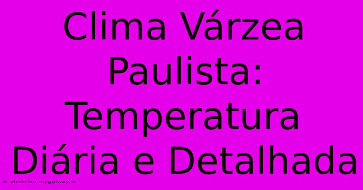 Clima Várzea Paulista: Temperatura Diária E Detalhada 