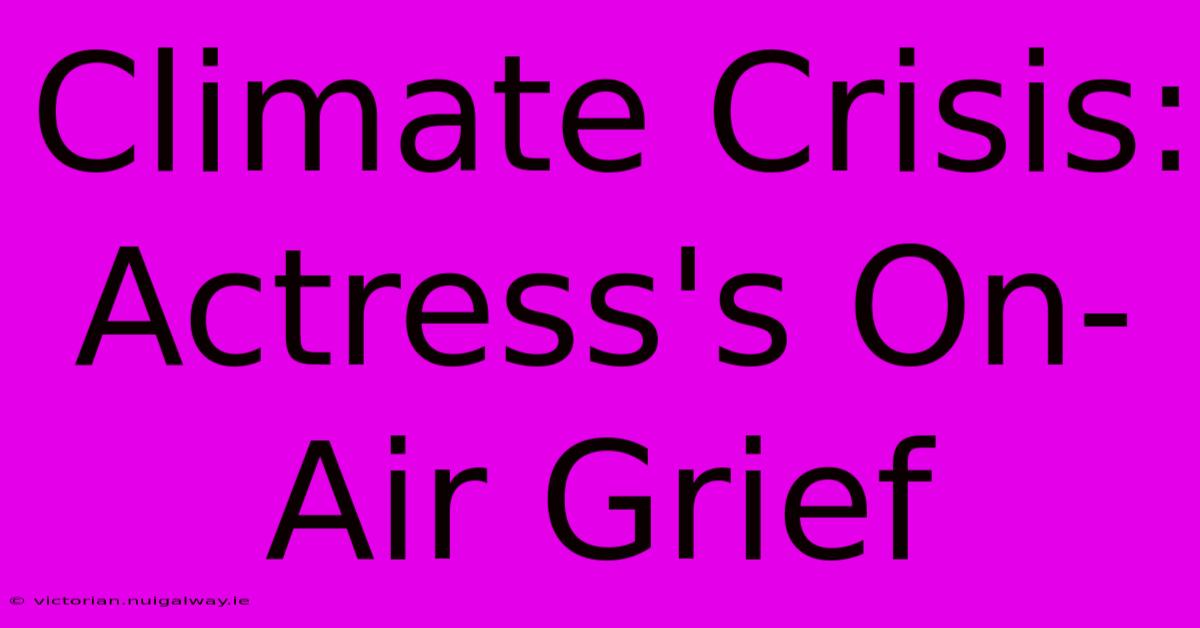 Climate Crisis: Actress's On-Air Grief