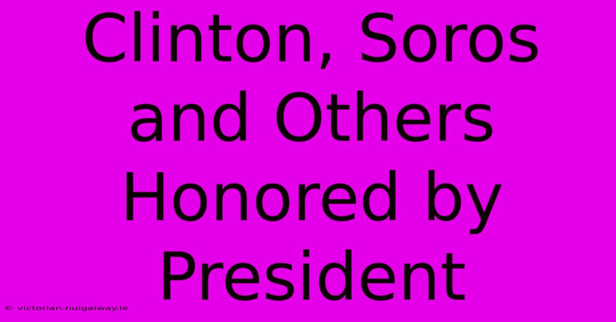 Clinton, Soros And Others Honored By President