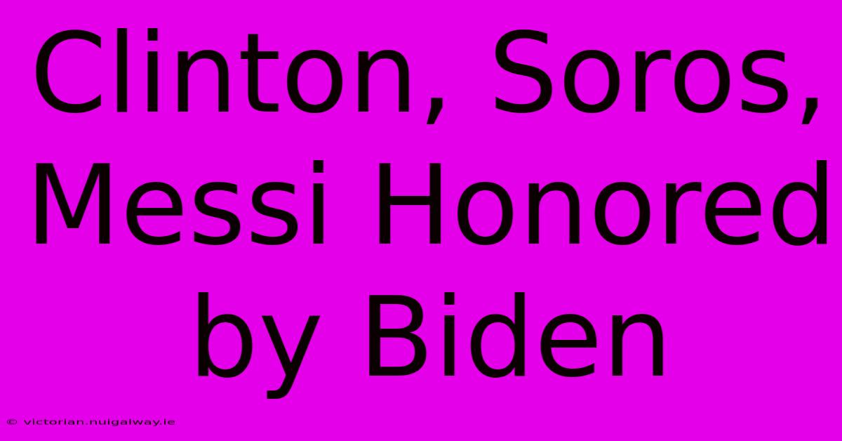 Clinton, Soros, Messi Honored By Biden