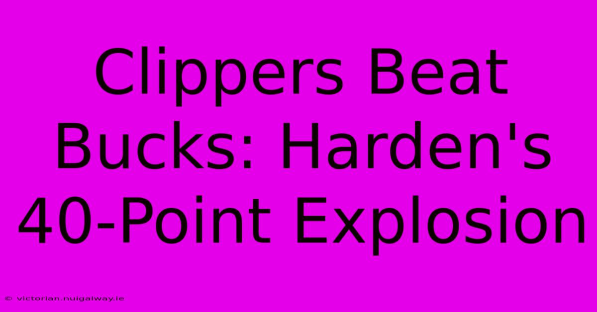 Clippers Beat Bucks: Harden's 40-Point Explosion