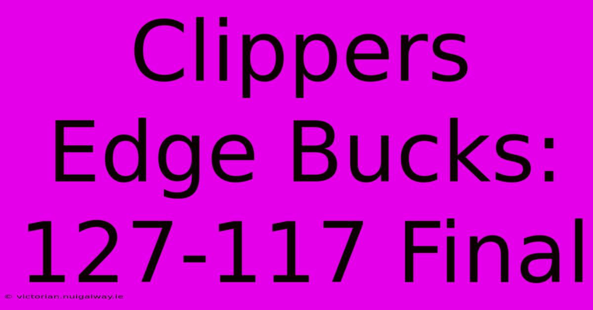 Clippers Edge Bucks: 127-117 Final