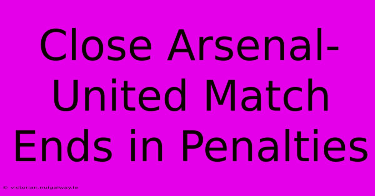 Close Arsenal-United Match Ends In Penalties