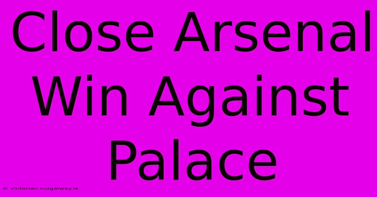 Close Arsenal Win Against Palace