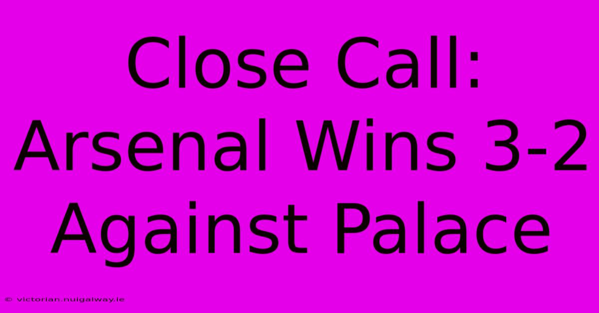 Close Call: Arsenal Wins 3-2 Against Palace