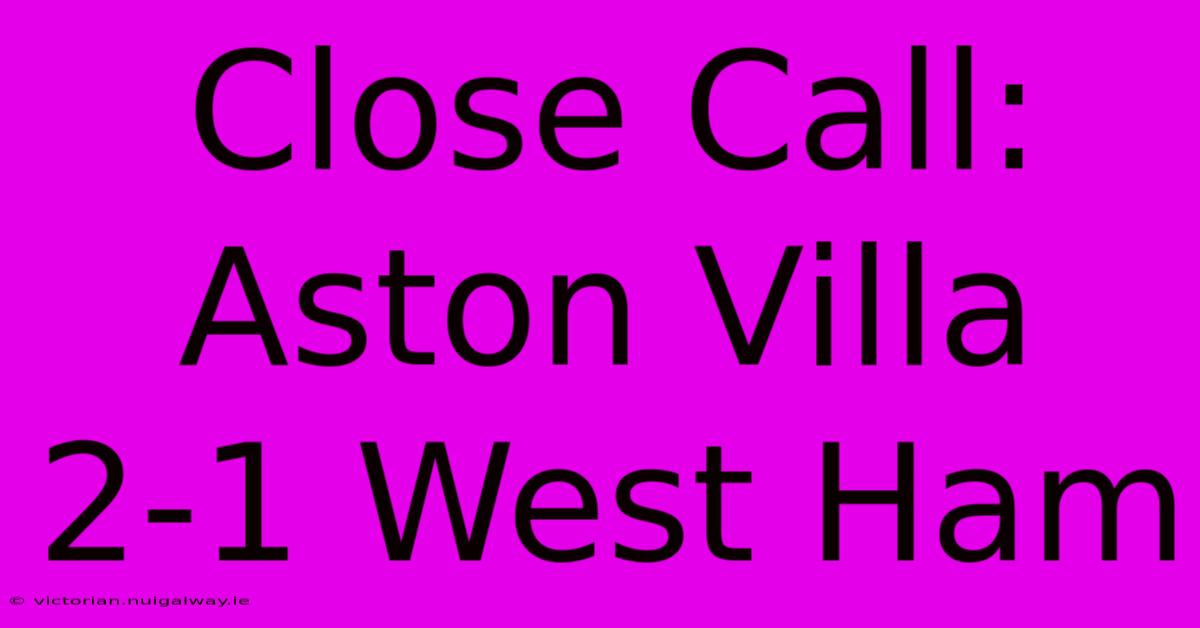 Close Call: Aston Villa 2-1 West Ham