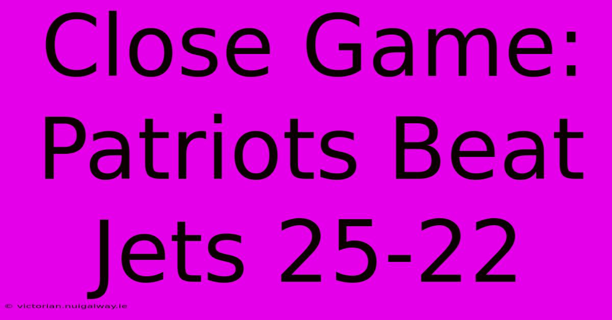 Close Game: Patriots Beat Jets 25-22