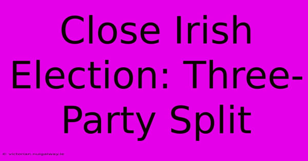 Close Irish Election: Three-Party Split