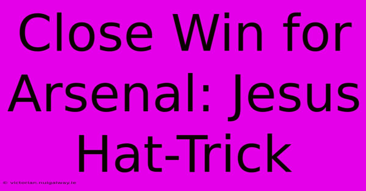 Close Win For Arsenal: Jesus Hat-Trick