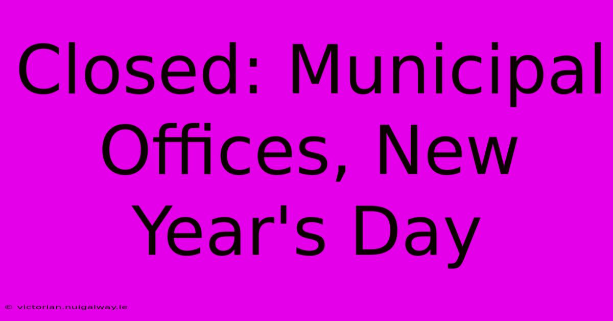 Closed: Municipal Offices, New Year's Day