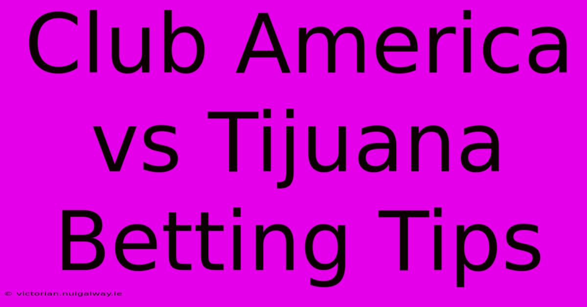 Club America Vs Tijuana Betting Tips