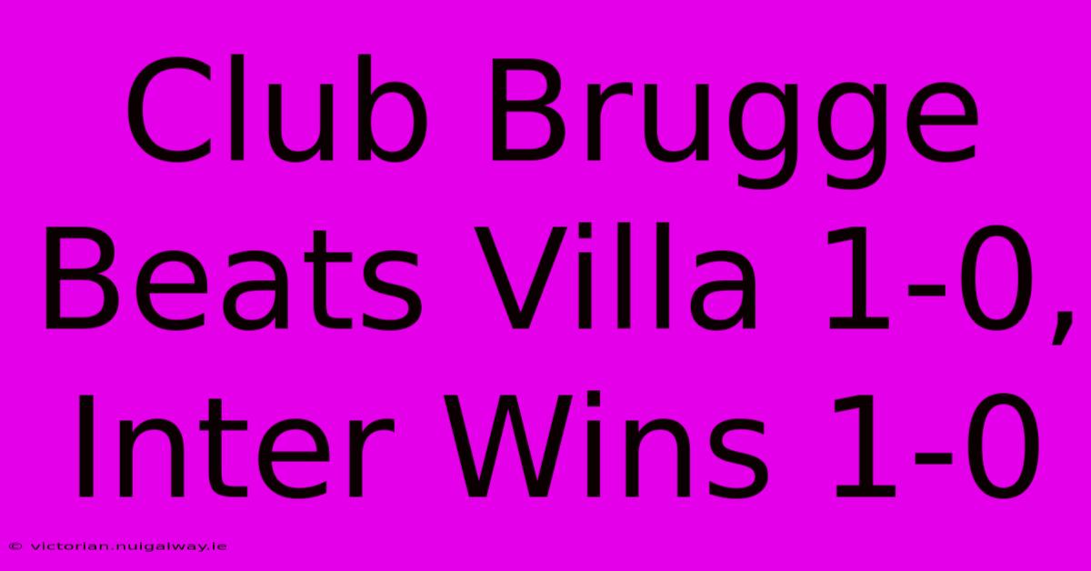 Club Brugge Beats Villa 1-0, Inter Wins 1-0