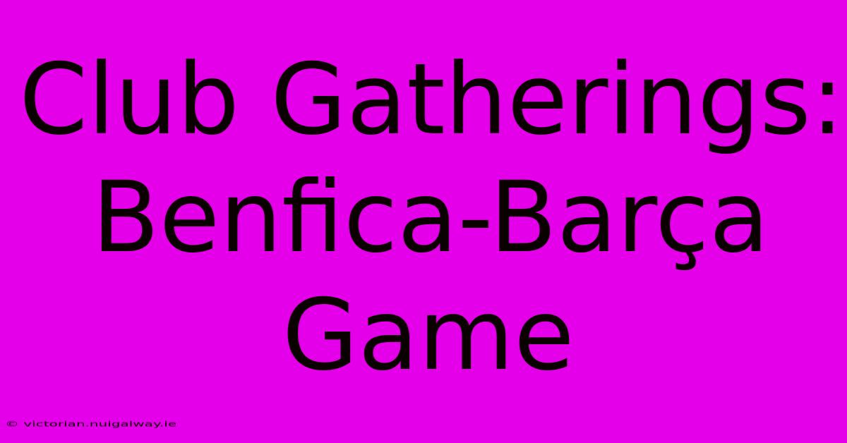 Club Gatherings: Benfica-Barça Game