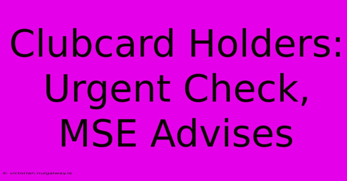 Clubcard Holders: Urgent Check, MSE Advises 