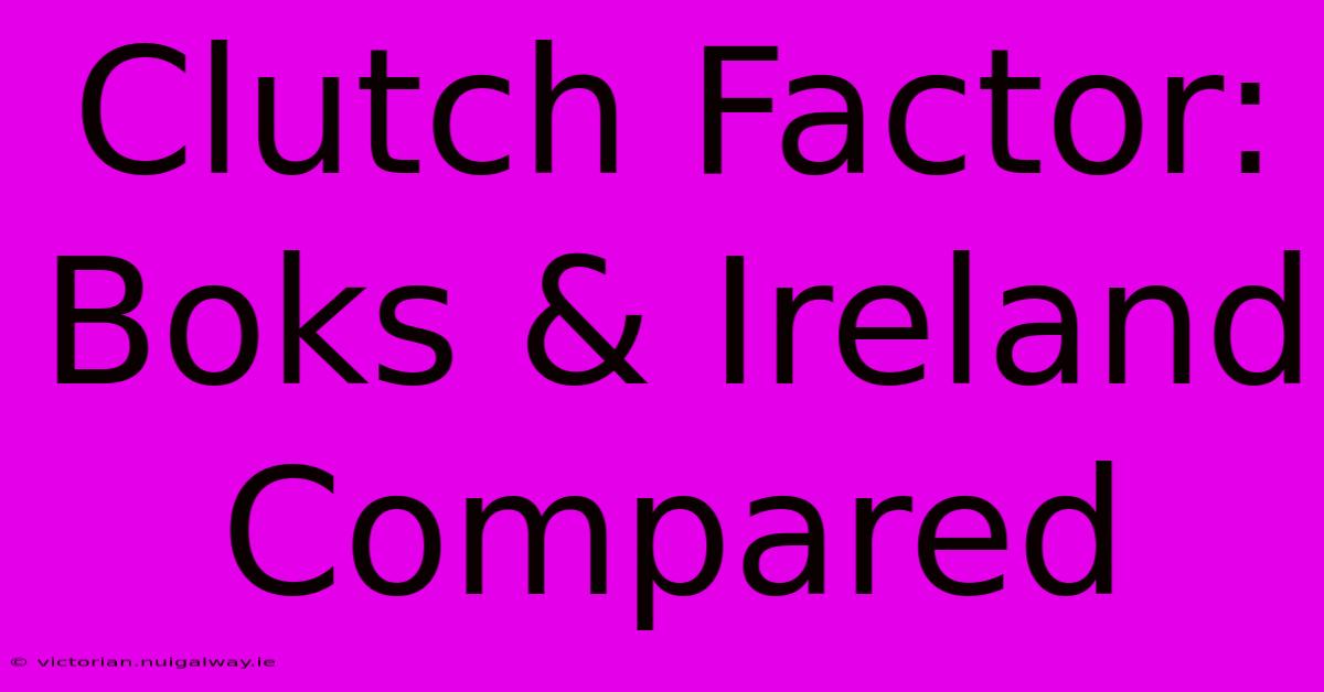 Clutch Factor: Boks & Ireland Compared 