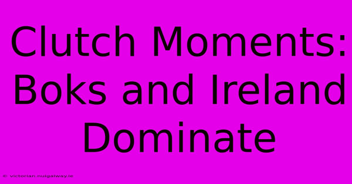 Clutch Moments: Boks And Ireland Dominate 