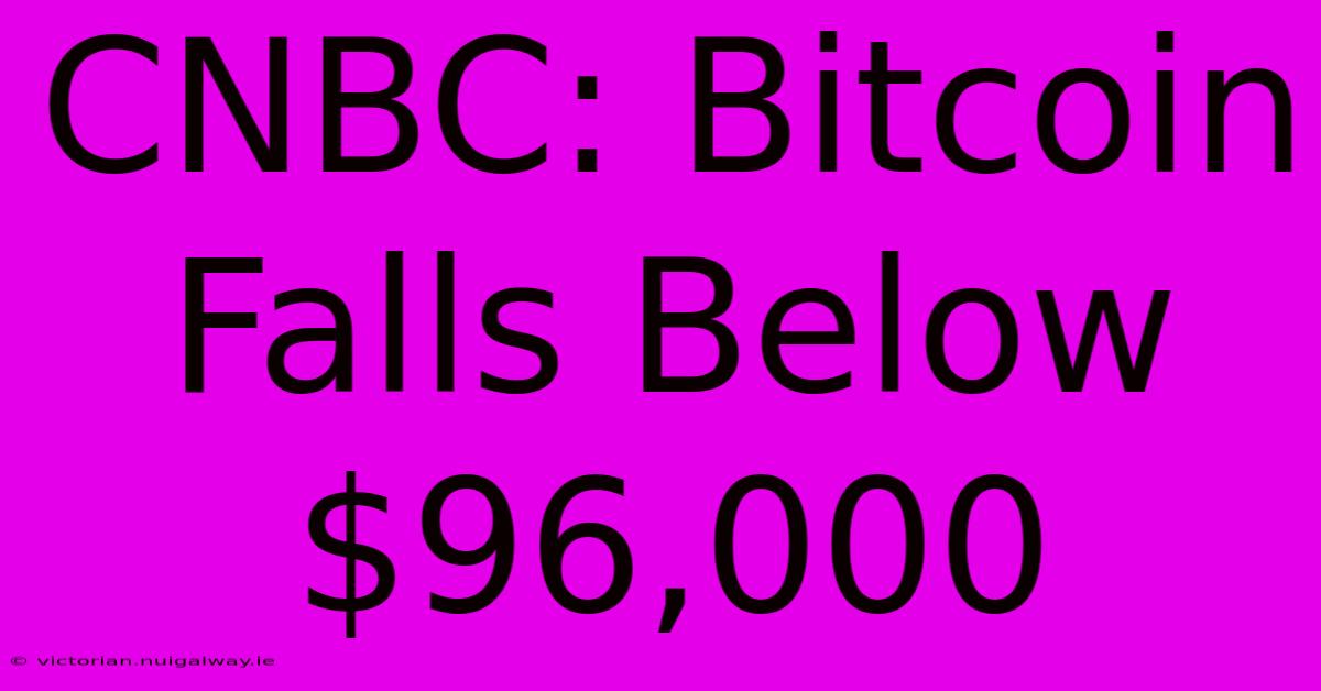 CNBC: Bitcoin Falls Below $96,000