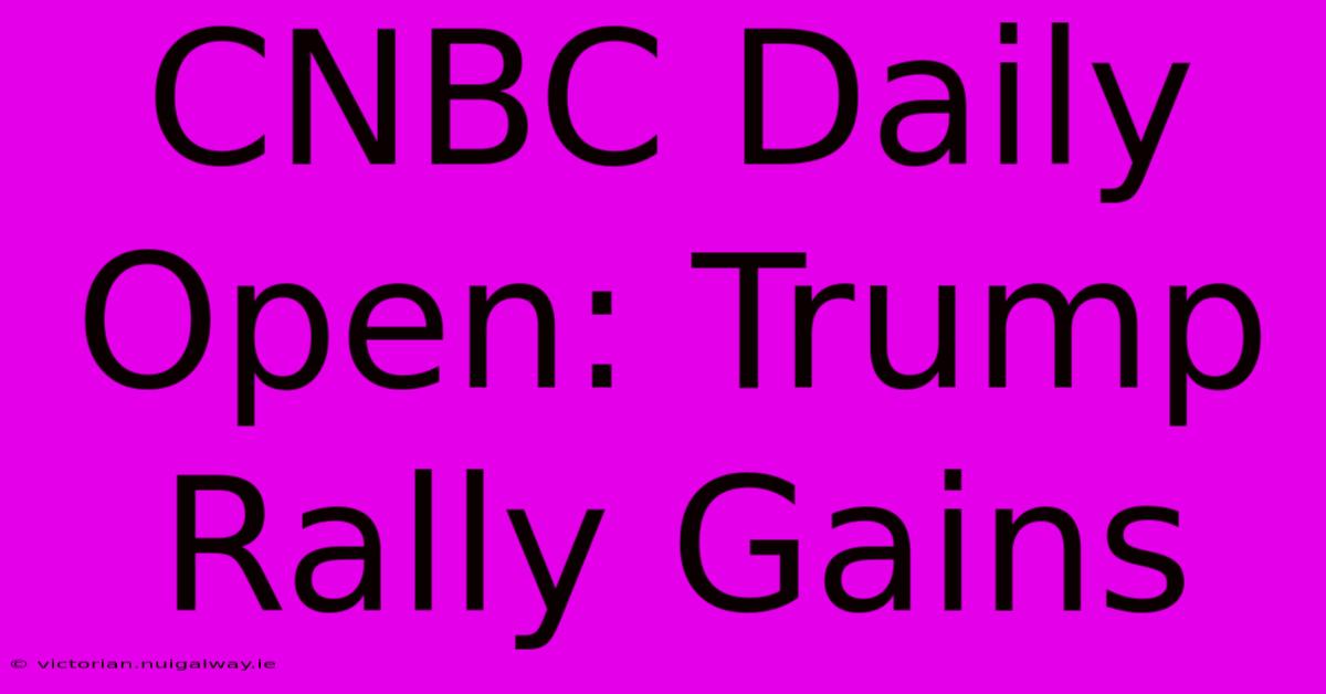 CNBC Daily Open: Trump Rally Gains 