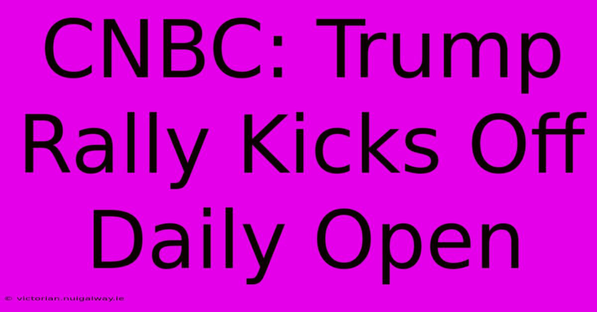 CNBC: Trump Rally Kicks Off Daily Open