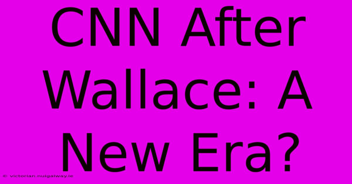 CNN After Wallace: A New Era?