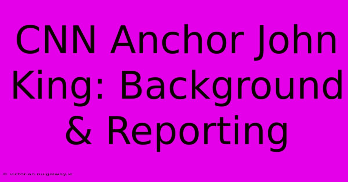 CNN Anchor John King: Background & Reporting