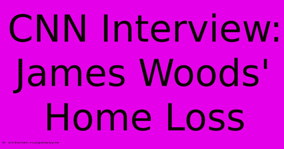 CNN Interview: James Woods' Home Loss