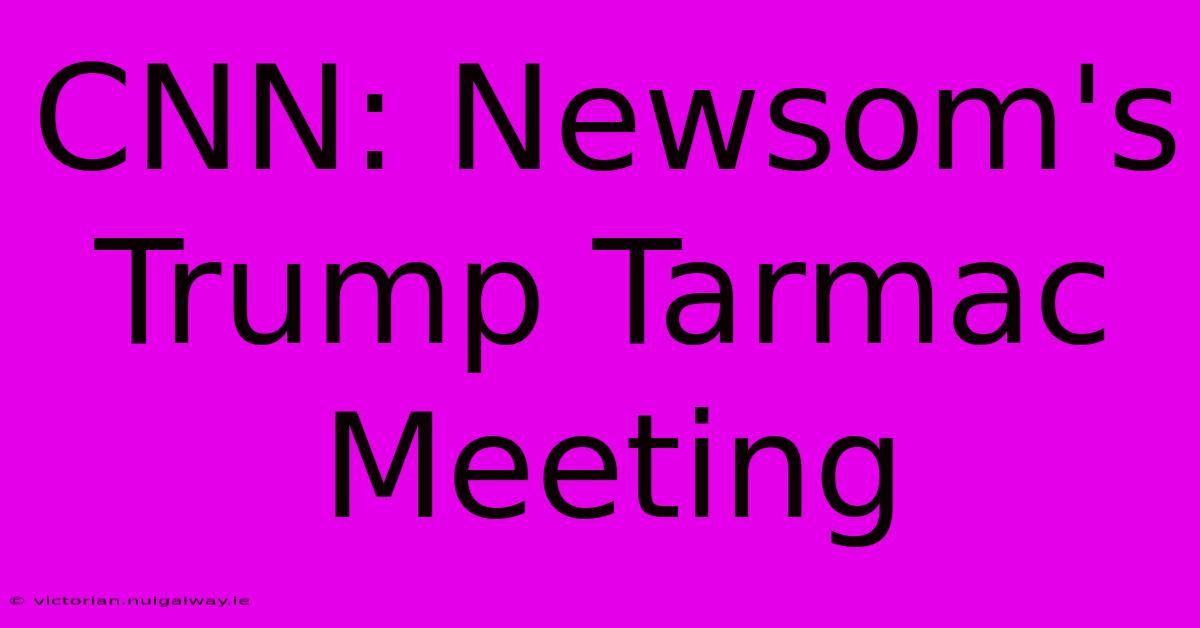 CNN: Newsom's Trump Tarmac Meeting