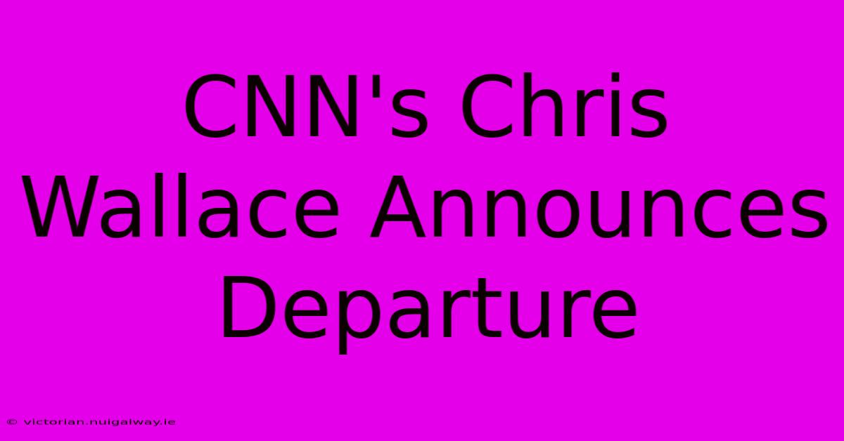 CNN's Chris Wallace Announces Departure