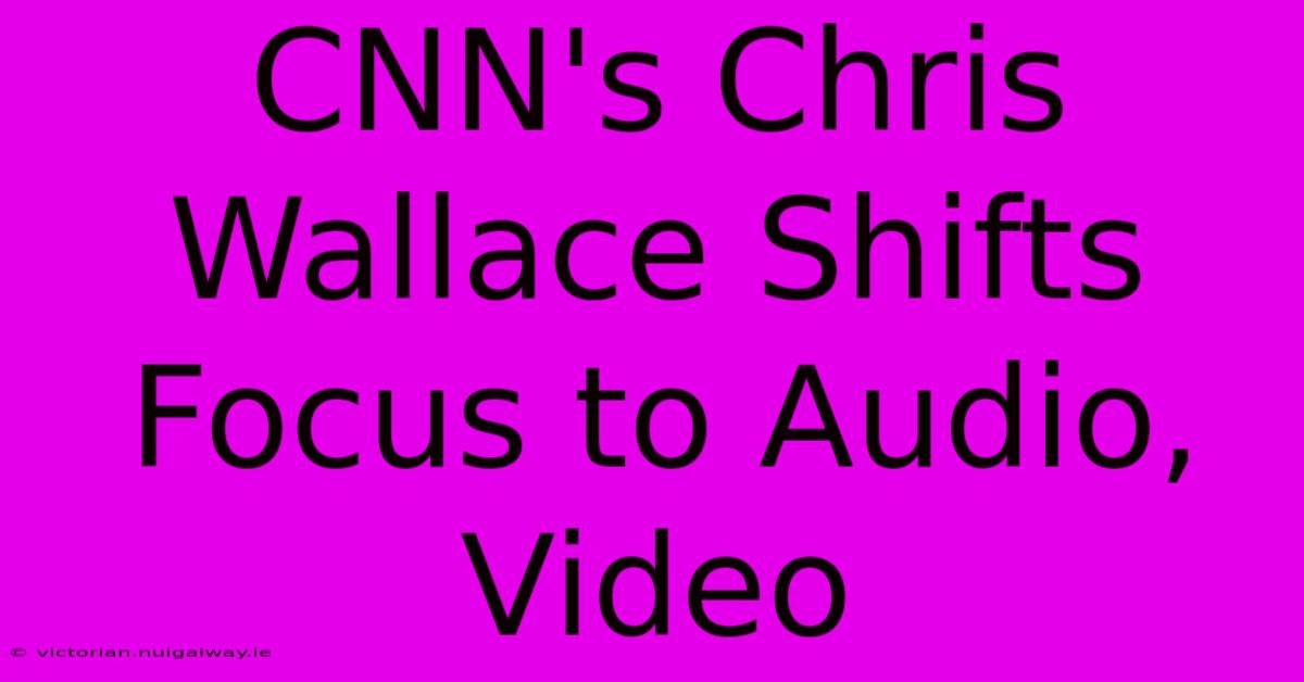 CNN's Chris Wallace Shifts Focus To Audio, Video