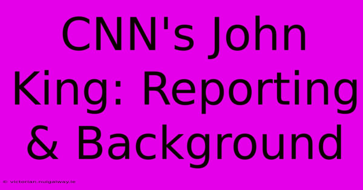 CNN's John King: Reporting & Background