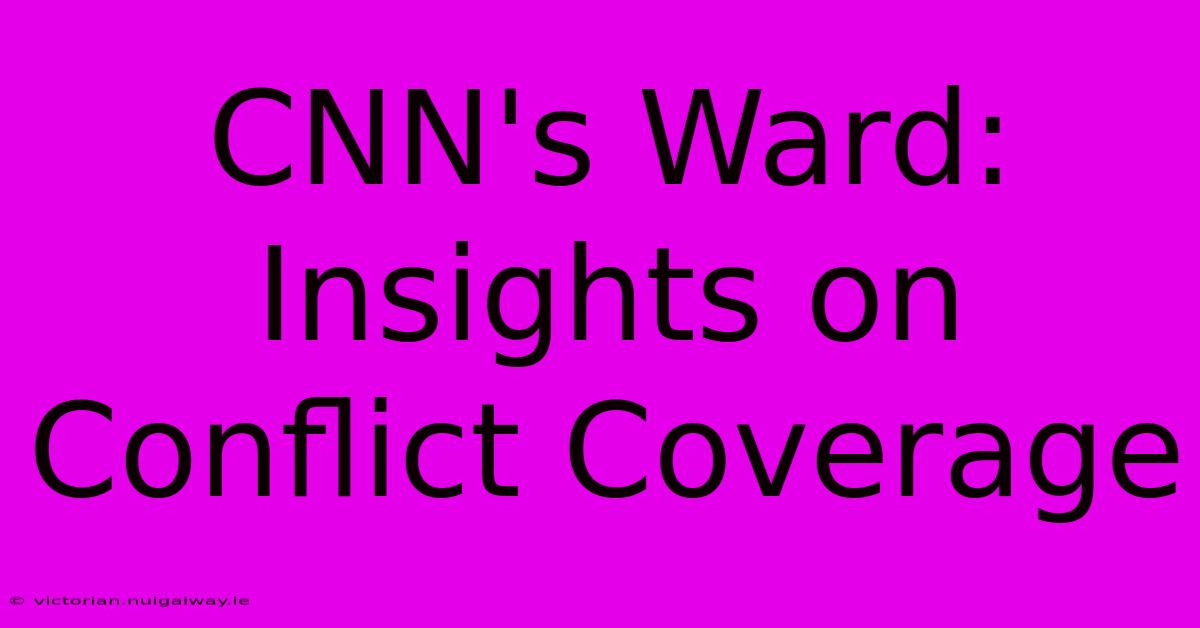 CNN's Ward: Insights On Conflict Coverage 