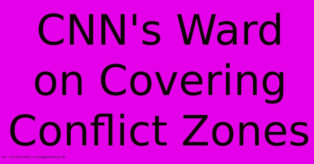 CNN's Ward On Covering Conflict Zones